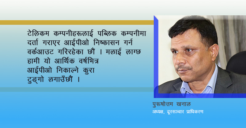 यूटीएल र स्मार्टलाई कारबाही गरेर समाप्त पार्ने पक्षमा हामी छैनौं, दूरसञ्चार प्राधिकरणका अध्यक्ष पुरुषोत्तम खनालसँगको अन्तर्वार्ता